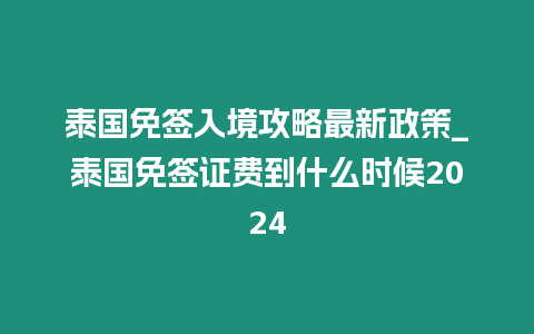 泰國免簽入境攻略最新政策_(dá)泰國免簽證費到什么時候2024