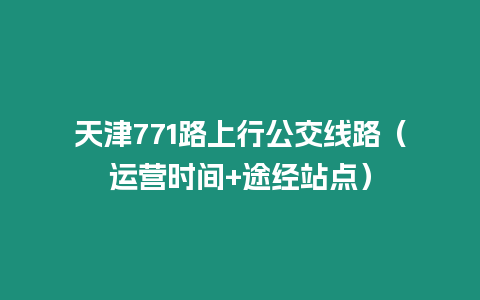 天津771路上行公交線路（運(yùn)營時(shí)間+途經(jīng)站點(diǎn)）