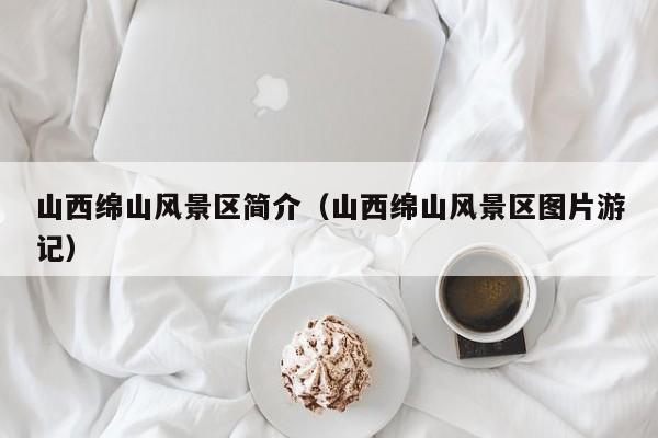 山西綿山風(fēng)景區(qū)簡介_山西綿山風(fēng)景區(qū)圖片游記插圖 6a7f76f0747e5473835ea7b8b85c0018.jpg
