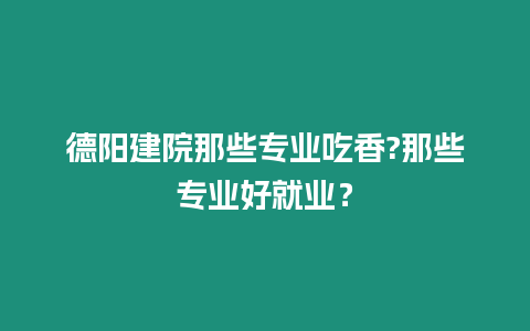 德陽建院那些專業(yè)吃香?那些專業(yè)好就業(yè)？