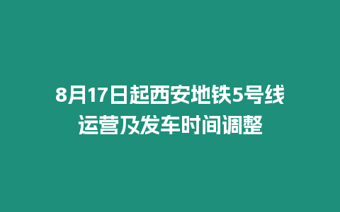 8月17日起西安地鐵5號線運營及發車時間調整