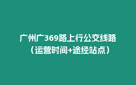 廣州廣369路上行公交線路(運營時間+途經站點)插圖 廣州廣369路上行公交線路(運營時間+途經站點)