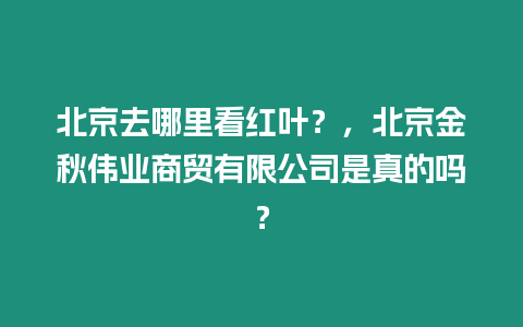北京去哪里看紅葉?,北京金秋偉業商貿有限公司是真的嗎?插圖 北京去哪里看紅葉?,北京金秋偉業商貿有限公司是真的嗎?