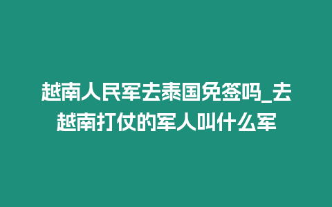 越南人民軍去泰國免簽嗎_去越南打仗的軍人叫什么軍