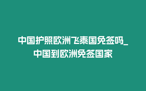 中國護照歐洲飛泰國免簽嗎_中國到歐洲免簽國家