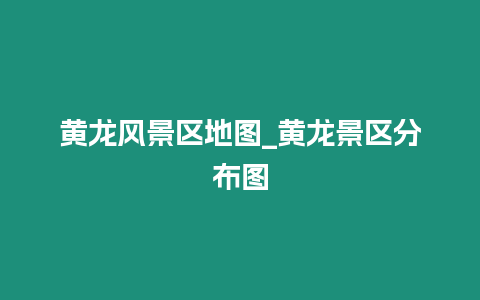 黃龍風(fēng)景區(qū)地圖_黃龍景區(qū)分布圖