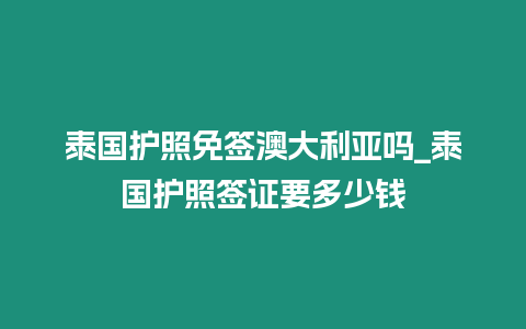 泰國護照免簽澳大利亞嗎_泰國護照簽證要多少錢