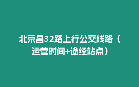 北京昌32路上行公交線路（運營時間+途經(jīng)站點）
