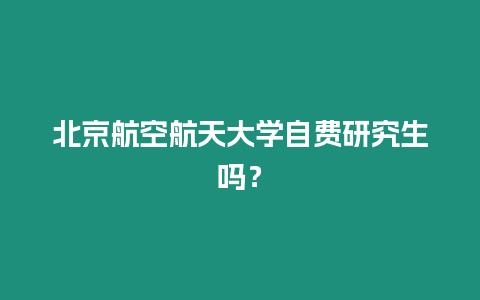北京航空航天大學自費研究生嗎？