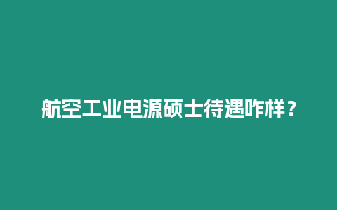 航空工業(yè)電源碩士待遇咋樣？