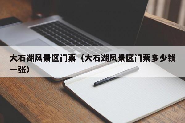 大石湖風景區門票多少錢_大石湖風景區門票多少錢多少錢一張插圖 6dc6b215f244122dac9105ee7e3a8249.jpg