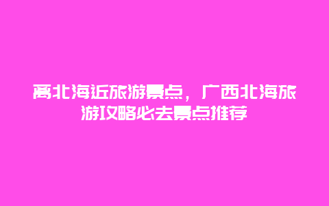 離北海近旅游景點，廣西北海旅游攻略必去景點推薦