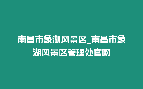 南昌市象湖風(fēng)景區(qū)_南昌市象湖風(fēng)景區(qū)管理處官網(wǎng)