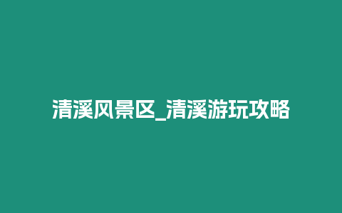 清溪風景區_清溪游玩攻略插圖 清溪風景區_清溪游玩攻略