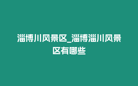 淄博川風(fēng)景區(qū)_淄博淄川風(fēng)景區(qū)有哪些