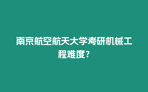 南京航空航天大學考研機械工程難度？