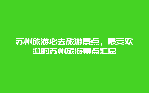 蘇州旅游必去旅游景點(diǎn),最受歡迎的蘇州旅游景點(diǎn)匯總插圖 6f495da6b1f06b470162bb02dc40b364.jpg
