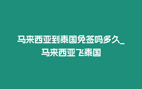 馬來西亞到泰國免簽嗎多久_馬來西亞飛泰國