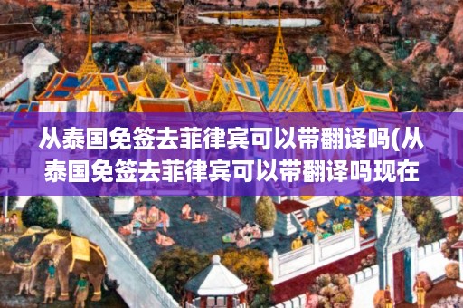 從泰國免簽去菲律賓可以帶翻譯嗎_從泰國免簽去菲律賓可以帶翻譯嗎現在插圖 701ab923456a97d2d0ad61e93cf592d8.jpg