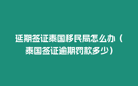 延期簽證泰國(guó)移民局怎么辦（泰國(guó)簽證逾期罰款多少）