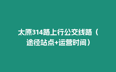 太原314路上行公交線路（途徑站點(diǎn)+運(yùn)營時(shí)間）