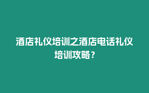 酒店禮儀培訓之酒店電話禮儀培訓攻略？
