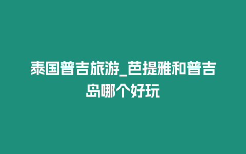 泰國(guó)普吉旅游_芭提雅和普吉島哪個(gè)好玩