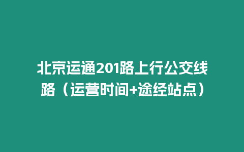 北京運(yùn)通201路上行公交線路（運(yùn)營時(shí)間+途經(jīng)站點(diǎn)）