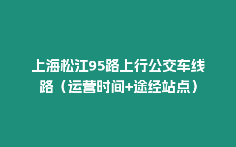 上海松江95路上行公交車線路（運營時間+途經(jīng)站點）
