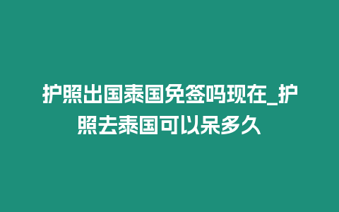 護照出國泰國免簽嗎現在_護照去泰國可以呆多久