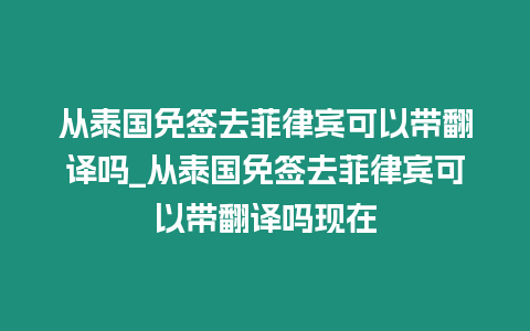 從泰國免簽去菲律賓可以帶翻譯嗎_從泰國免簽去菲律賓可以帶翻譯嗎現在