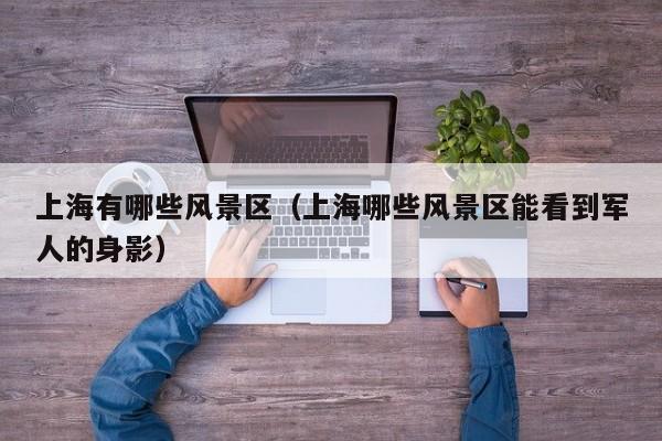 上海有哪些風(fēng)景區(qū)_上海哪些風(fēng)景區(qū)能看到軍人的身影插圖 72610ca4ac28b76063205c176438ada7.jpg