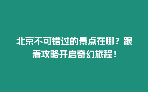 北京不可錯過的景點在哪？跟著攻略開啟奇幻旅程！