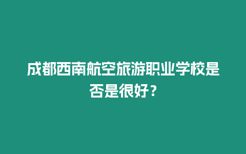 成都西南航空旅游職業學校是否是很好？