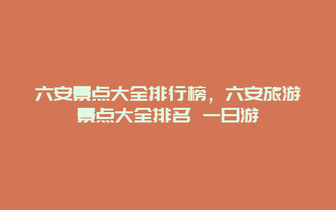 六安景點(diǎn)大全排行榜，六安旅游景點(diǎn)大全排名 一日游
