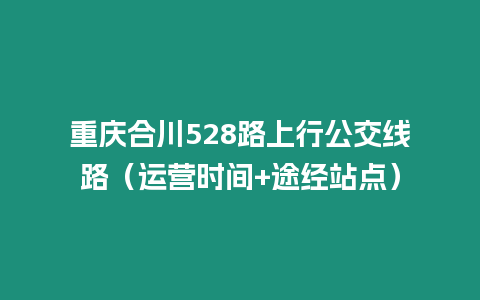 重慶合川528路上行公交線路（運營時間+途經站點）