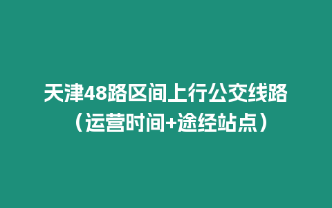 天津48路區(qū)間上行公交線路（運營時間+途經(jīng)站點）