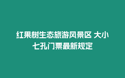 紅果樹(shù)生態(tài)旅游風(fēng)景區(qū) 大小七孔門(mén)票最新規(guī)定插圖 紅果樹(shù)生態(tài)旅游風(fēng)景區(qū) 大小七孔門(mén)票最新規(guī)定