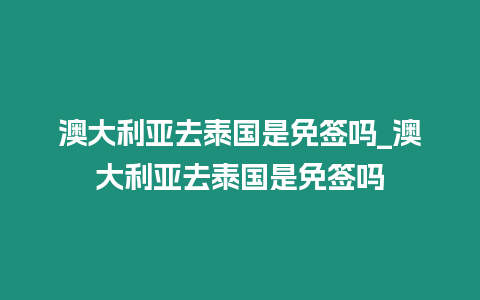 澳大利亞去泰國是免簽嗎_澳大利亞去泰國是免簽嗎