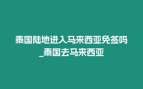 泰國陸地進入馬來西亞免簽嗎_泰國去馬來西亞