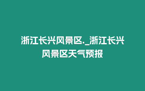 浙江長興風景區._浙江長興風景區天氣預報