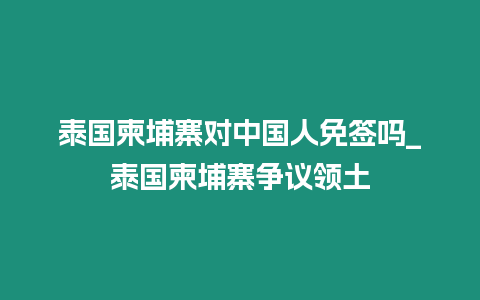 泰國柬埔寨對中國人免簽嗎_泰國柬埔寨爭議領土