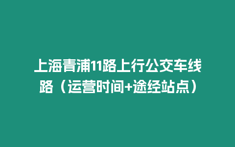 上海青浦11路上行公交車(chē)線(xiàn)路（運(yùn)營(yíng)時(shí)間+途經(jīng)站點(diǎn)）