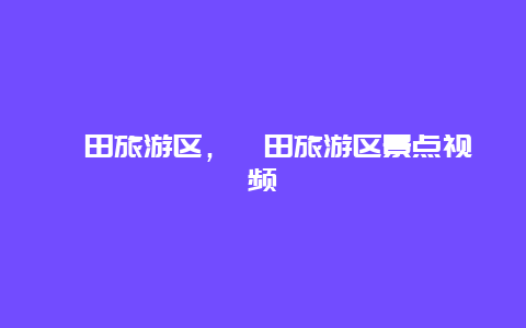 莆田旅游區,莆田旅游區景點視頻插圖 747be764844b8dae397e519807e91adf.jpg
