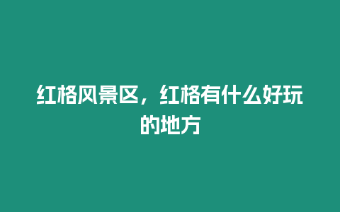 紅格風(fēng)景區(qū),紅格有什么好玩的地方插圖 紅格風(fēng)景區(qū),紅格有什么好玩的地方