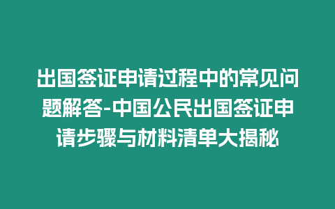 出國簽證申請過程中的常見問題解答-中國公民出國簽證申請步驟與材料清單大揭秘