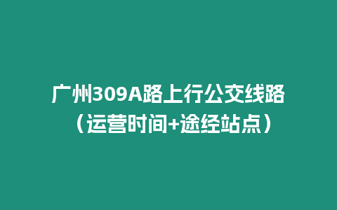 廣州309A路上行公交線路（運營時間+途經(jīng)站點）