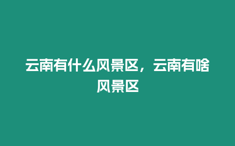 云南有什么風景區,云南有啥風景區插圖 云南有什么風景區,云南有啥風景區