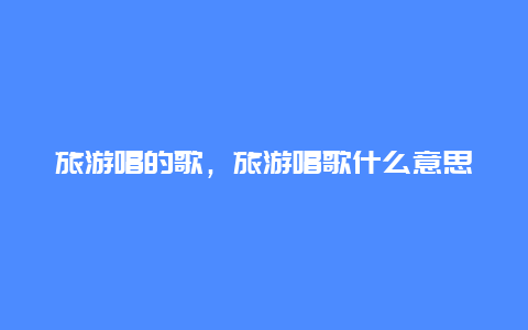 旅游唱的歌,旅游唱歌什么意思插圖 763c5e0e502417b620bebc5bbd27eae9.jpg