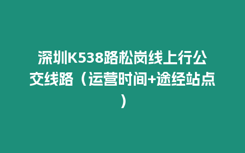 深圳K538路松崗線上行公交線路（運營時間+途經站點）